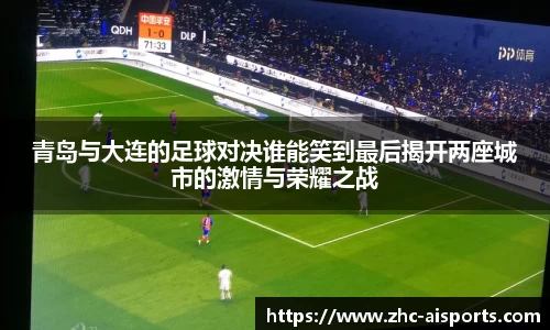 青岛与大连的足球对决谁能笑到最后揭开两座城市的激情与荣耀之战